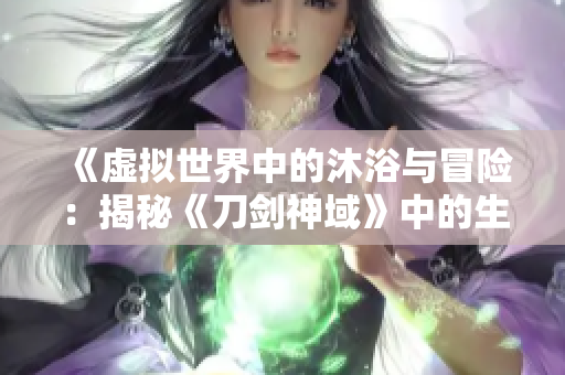 《虛擬世界中的沐浴與冒險：揭秘《刀劍神域》中的生活場景》