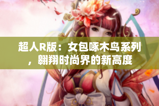 超人R版：女包啄木鳥系列，翱翔時(shí)尚界的新高度
