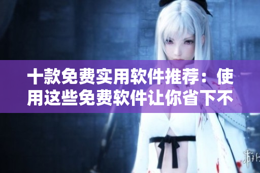 十款免費(fèi)實(shí)用軟件推薦：使用這些免費(fèi)軟件讓你省下不少費(fèi)用