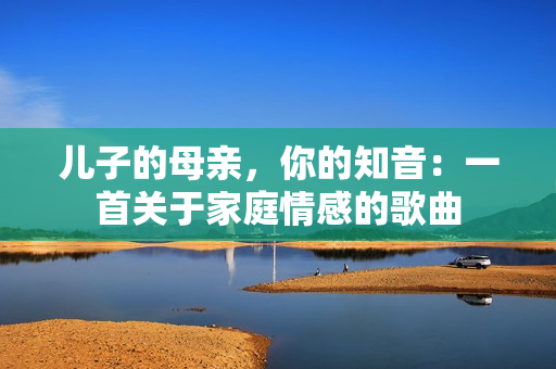 兒子的母親，你的知音：一首關(guān)于家庭情感的歌曲