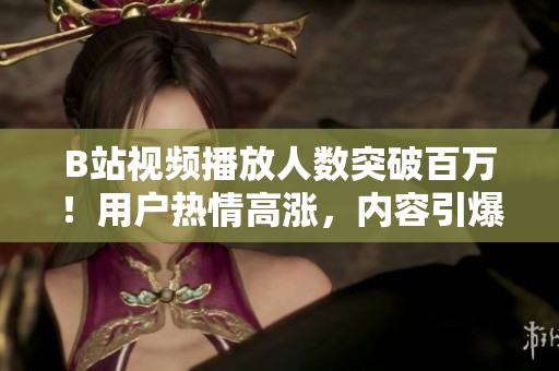 B站視頻播放人數(shù)突破百萬！用戶熱情高漲，內(nèi)容引爆網(wǎng)絡熱議