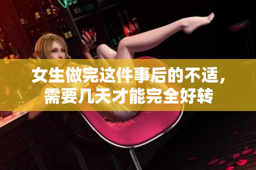 女生做完這件事后的不適，需要幾天才能完全好轉(zhuǎn)