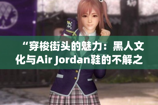 “穿梭街頭的魅力：黑人文化與Air Jordan鞋的不解之緣”