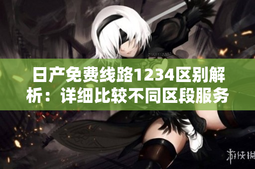 日產(chǎn)免費(fèi)線路1234區(qū)別解析：詳細(xì)比較不同區(qū)段服務(wù)優(yōu)劣