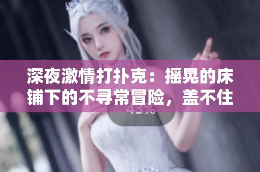 深夜激情打撲克：搖晃的床鋪下的不尋常冒險，蓋不住的熱情與驚喜