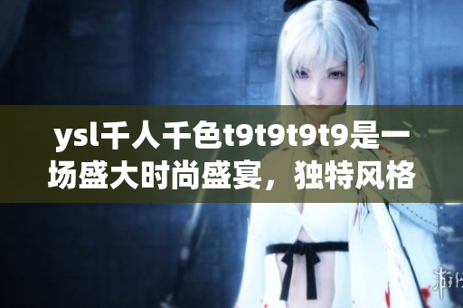 ysl千人千色t9t9t9t9是一場盛大時(shí)尚盛宴，獨(dú)特風(fēng)格引領(lǐng)潮流。