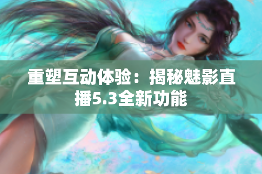 重塑互動(dòng)體驗(yàn)：揭秘魅影直播5.3全新功能