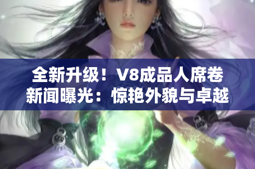 全新升級！V8成品人席卷新聞曝光：驚艷外貌與卓越智能融為一體