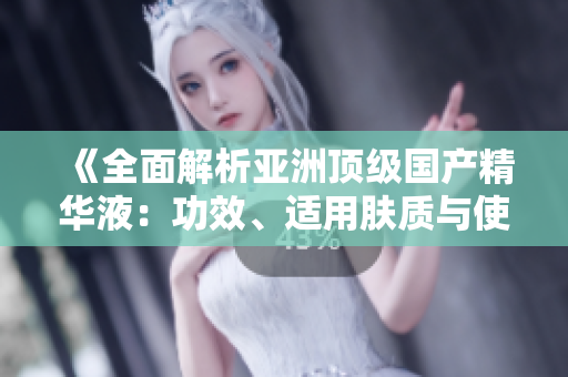 《全面解析亞洲頂級國產(chǎn)精華液：功效、適用膚質(zhì)與使用技巧一網(wǎng)打盡！》