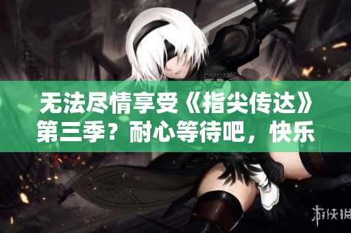 無法盡情享受《指尖傳達》第三季？耐心等待吧，快樂即將來臨