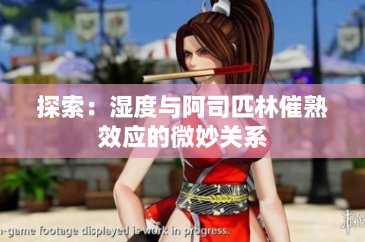 探索：濕度與阿司匹林催熟效應(yīng)的微妙關(guān)系