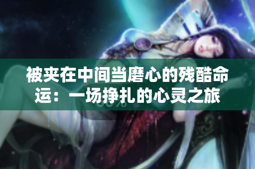 被夾在中間當磨心的殘酷命運：一場掙扎的心靈之旅
