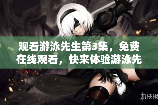 觀看游泳先生第3集，免費在線觀看，快來體驗游泳先生的精彩冒險！