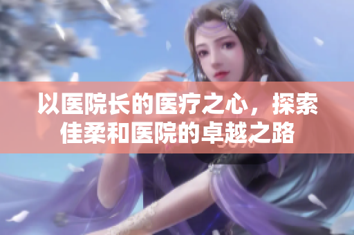 以醫(yī)院長的醫(yī)療之心，探索佳柔和醫(yī)院的卓越之路