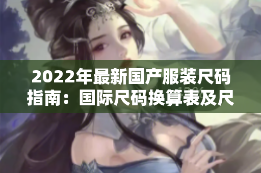 2022年最新國產(chǎn)服裝尺碼指南：國際尺碼換算表及尺碼選擇建議
