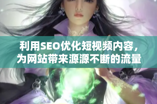 利用SEO優(yōu)化短視頻內容，為網(wǎng)站帶來源源不斷的流量和潛在用戶引導