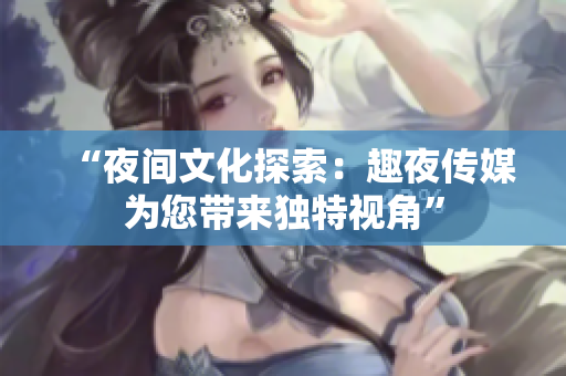 “夜間文化探索：趣夜傳媒為您帶來獨特視角”