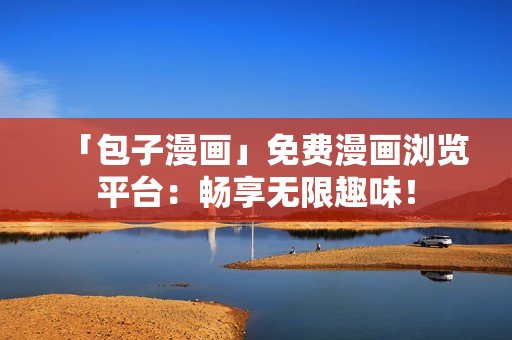 「包子漫畫」免費漫畫瀏覽平臺：暢享無限趣味！