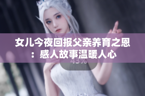 女兒今夜回報父親養(yǎng)育之恩：感人故事溫暖人心
