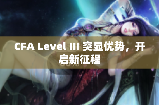 CFA Level III 突顯優(yōu)勢，開啟新征程