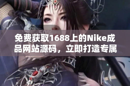 免費(fèi)獲取1688上的Nike成品網(wǎng)站源碼，立即打造專屬個(gè)性化運(yùn)動(dòng)品牌！