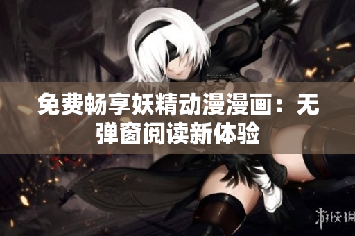 免費(fèi)暢享妖精動(dòng)漫漫畫：無(wú)彈窗閱讀新體驗(yàn)