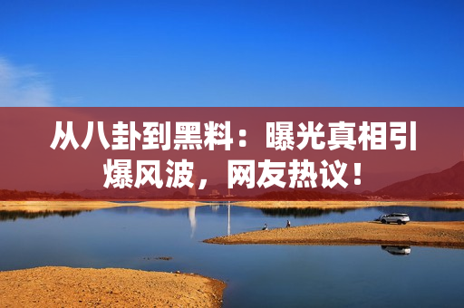 從八卦到黑料：曝光真相引爆風波，網(wǎng)友熱議！