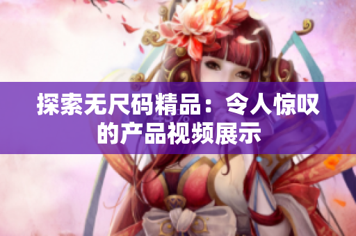 探索無尺碼精品：令人驚嘆的產(chǎn)品視頻展示