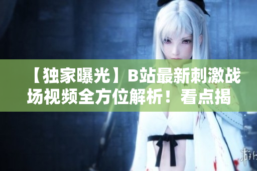 【獨(dú)家曝光】B站最新刺激戰(zhàn)場(chǎng)視頻全方位解析！看點(diǎn)揭秘，玩家必看！