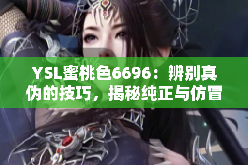 YSL蜜桃色6696：辨別真?zhèn)蔚募记?，揭秘純正與仿冒款的區(qū)別
