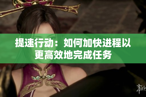 提速行動：如何加快進程以更高效地完成任務(wù)