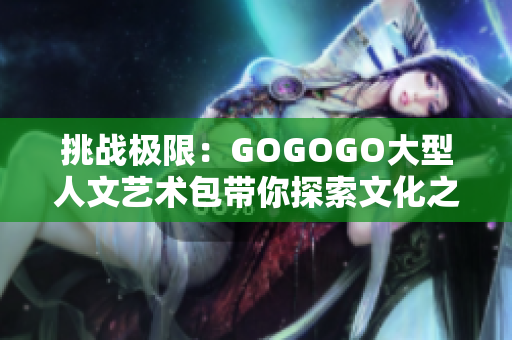 挑戰(zhàn)極限：GOGOGO大型人文藝術(shù)包帶你探索文化之旅