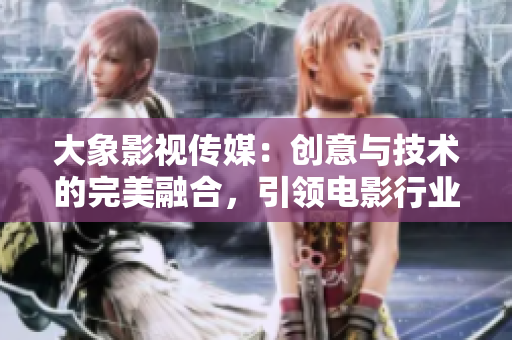 大象影視傳媒：創(chuàng)意與技術的完美融合，引領電影行業(yè)新風潮