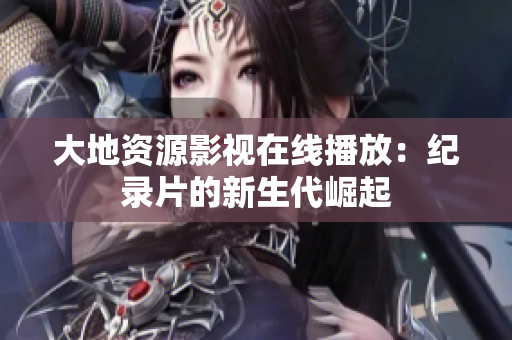 大地資源影視在線播放：紀(jì)錄片的新生代崛起