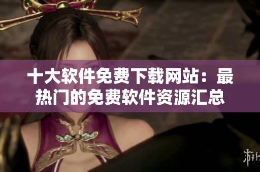 十大軟件免費下載網站：最熱門的免費軟件資源匯總