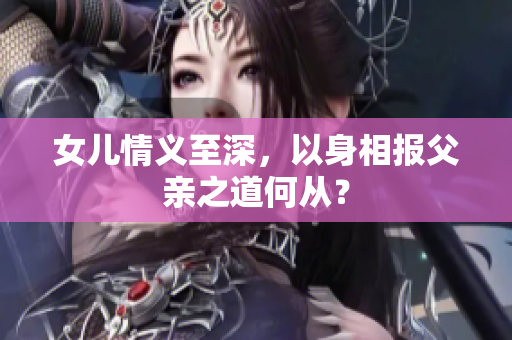 女兒情義至深，以身相報(bào)父親之道何從？