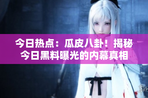今日熱點：瓜皮八卦！揭秘今日黑料曝光的內幕真相