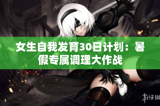 女生自我發(fā)育30日計(jì)劃：暑假專屬調(diào)理大作戰(zhàn)