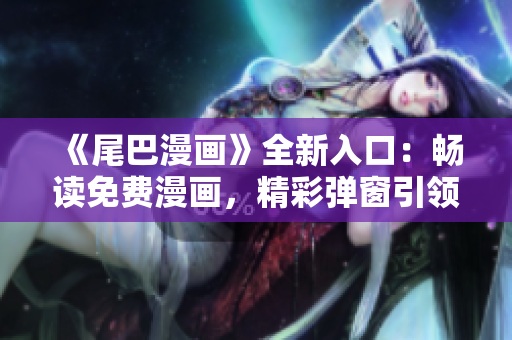 《尾巴漫畫》全新入口：暢讀免費漫畫，精彩彈窗引領(lǐng)漫迷新世界!