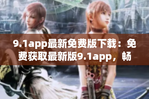 9.1app最新免費版下載：免費獲取最新版9.1app，暢享便捷下載體驗
