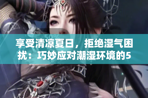 享受清涼夏日，拒絕濕氣困擾：巧妙應(yīng)對(duì)潮濕環(huán)境的5大實(shí)用技巧！
