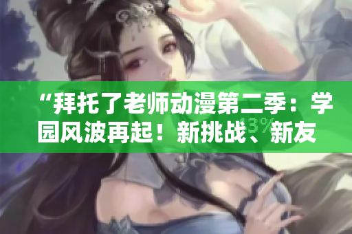 “拜托了老師動漫第二季：學園風波再起！新挑戰(zhàn)、新友情，燃情續(xù)寫！”