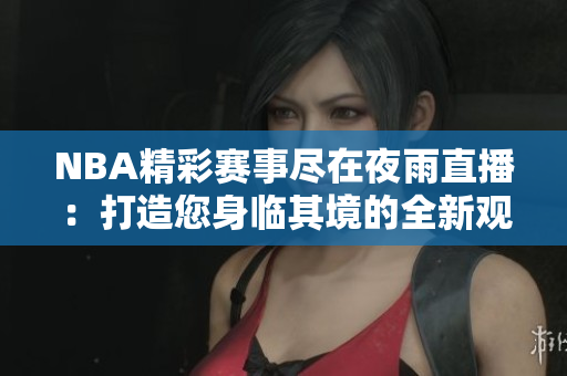 NBA精彩賽事盡在夜雨直播：打造您身臨其境的全新觀賽體驗