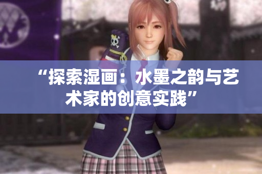 “探索濕畫：水墨之韻與藝術(shù)家的創(chuàng)意實踐”