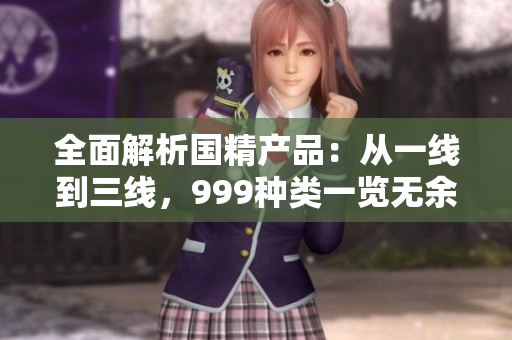 全面解析國精產(chǎn)品：從一線到三線，999種類一覽無余！
