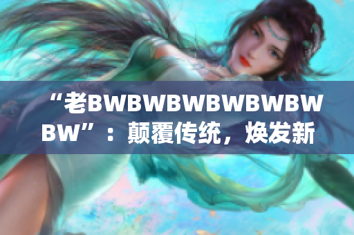 “老BWBWBWBWBWBWBW”：顛覆傳統(tǒng)，煥發(fā)新生！ 