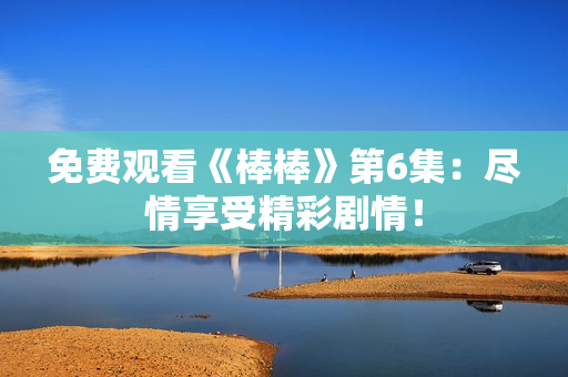 免費觀看《棒棒》第6集：盡情享受精彩劇情！