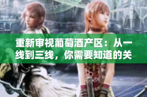 重新審視葡萄酒產(chǎn)區(qū)：從一線到三線，你需要知道的關(guān)鍵信息