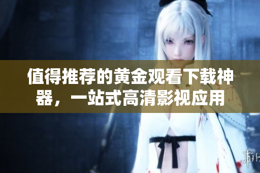 值得推薦的黃金觀看下載神器，一站式高清影視應(yīng)用