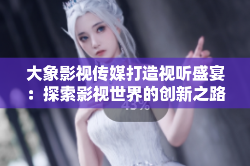 大象影視傳媒打造視聽盛宴：探索影視世界的創(chuàng)新之路